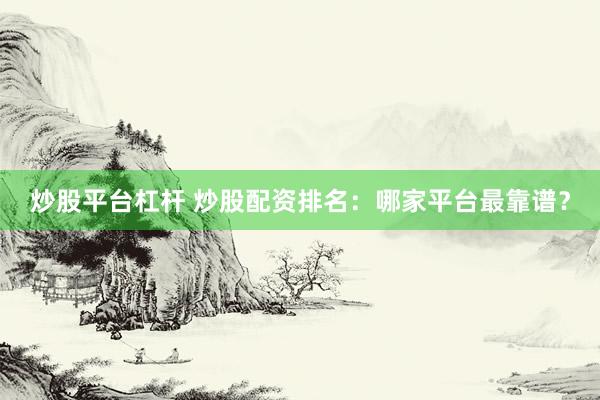 炒股平台杠杆 炒股配资排名：哪家平台最靠谱？