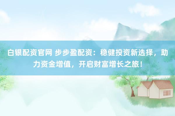 白银配资官网 步步盈配资：稳健投资新选择，助力资金增值，开启财富增长之旅！