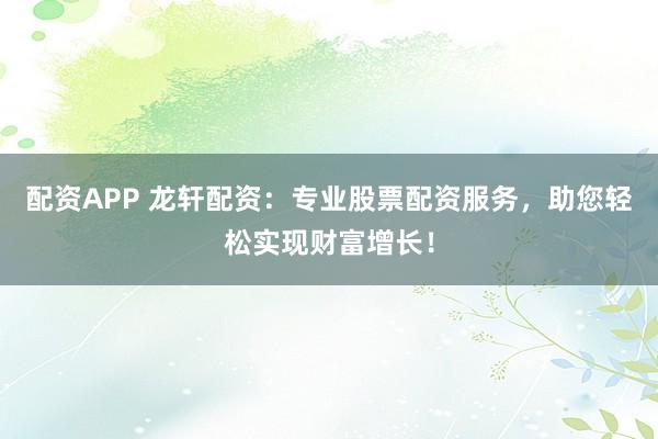 配资APP 龙轩配资：专业股票配资服务，助您轻松实现财富增长！