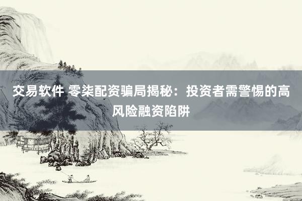 交易软件 零柒配资骗局揭秘：投资者需警惕的高风险融资陷阱
