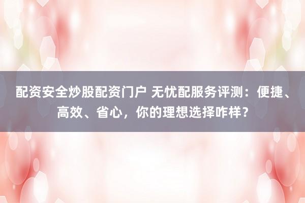 配资安全炒股配资门户 无忧配服务评测:便捷、高效、省心,你的理想选择咋样?