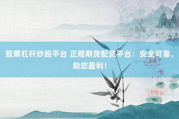 股票杠杆炒股平台 正规期货配资平台：安全可靠，助您盈利！