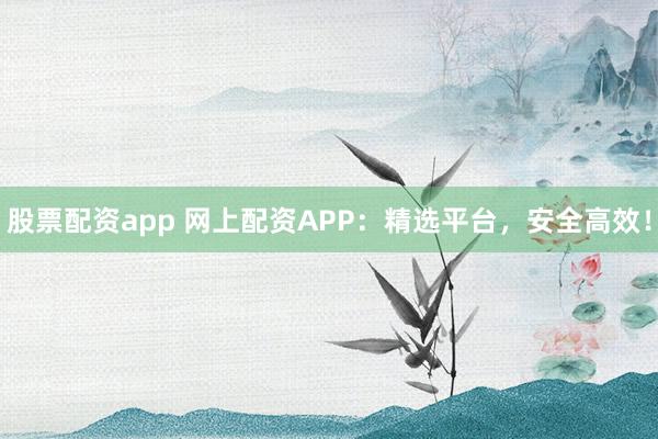 股票配资app 网上配资APP:精选平台,安全高效!
