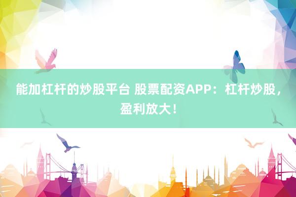 能加杠杆的炒股平台 股票配资APP:杠杆炒股,盈利放大!