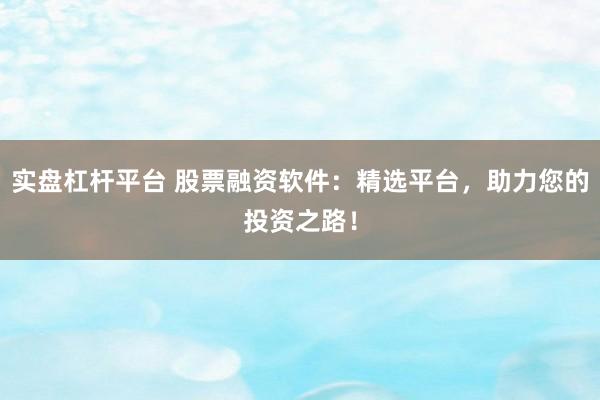 实盘杠杆平台 股票融资软件：精选平台，助力您的投资之路！
