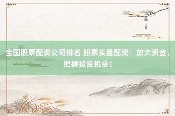 全国股票配资公司排名 股票实盘配资：放大资金，把握投资机会！