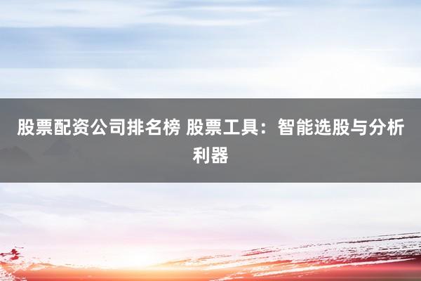 股票配资公司排名榜 股票工具：智能选股与分析利器