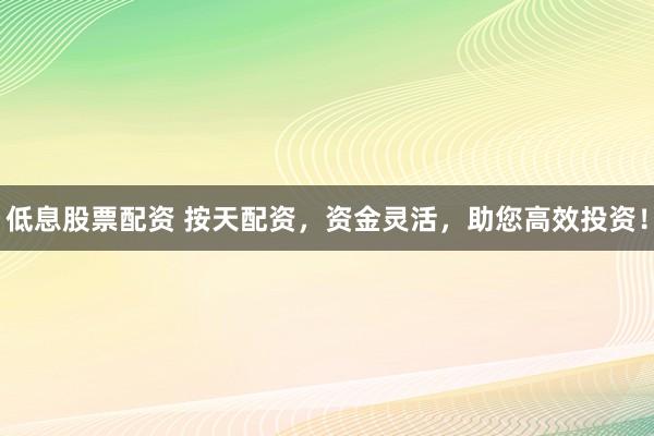 低息股票配资 按天配资，资金灵活，助您高效投资！
