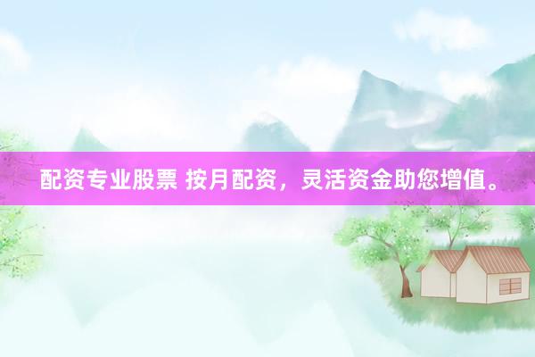 配资专业股票 按月配资，灵活资金助您增值。