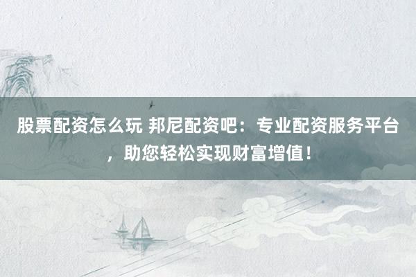股票配资怎么玩 邦尼配资吧：专业配资服务平台，助您轻松实现财富增值！