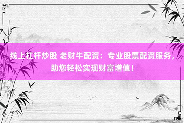 线上杠杆炒股 老财牛配资：专业股票配资服务，助您轻松实现财富增值！