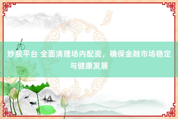 炒股平台 全面清理场内配资，确保金融市场稳定与健康发展