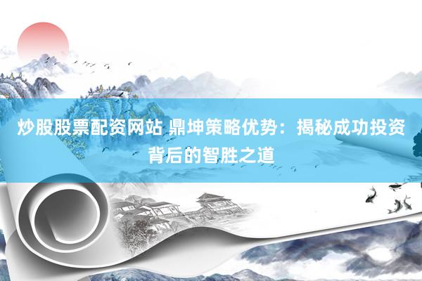 炒股股票配资网站 鼎坤策略优势：揭秘成功投资背后的智胜之道