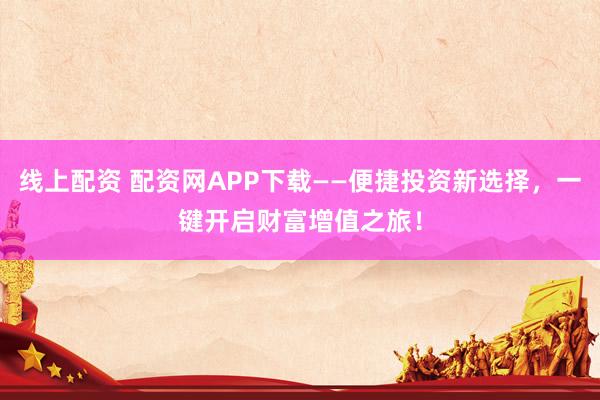 线上配资 配资网APP下载——便捷投资新选择,一键开启财富增值之旅!