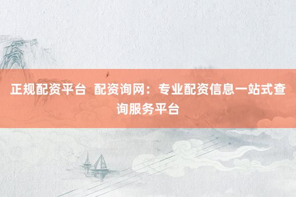 正规配资平台  配资询网：专业配资信息一站式查询服务平台