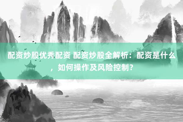配资炒股优秀配资 配资炒股全解析：配资是什么，如何操作及风险控制？