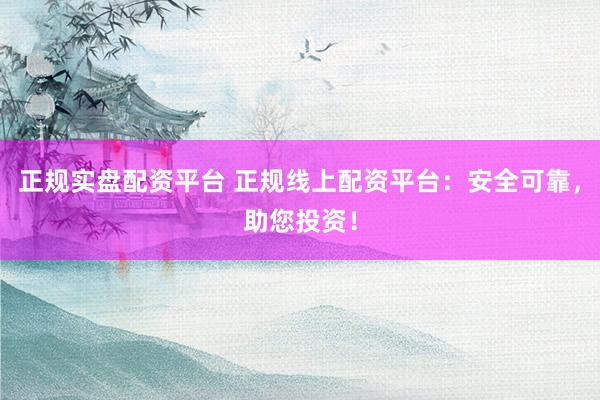 正规实盘配资平台 正规线上配资平台：安全可靠，助您投资！