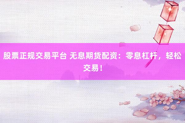 股票正规交易平台 无息期货配资：零息杠杆，轻松交易！
