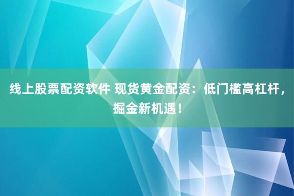 线上股票配资软件 现货黄金配资：低门槛高杠杆，掘金新机遇！
