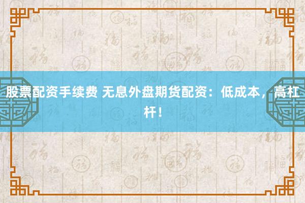 股票配资手续费 无息外盘期货配资：低成本，高杠杆！