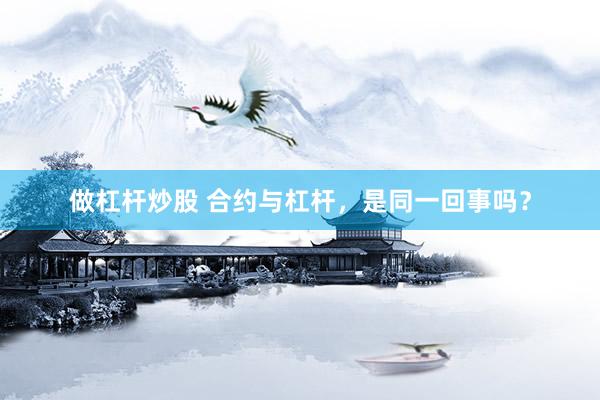 做杠杆炒股 合约与杠杆,是同一回事吗?
