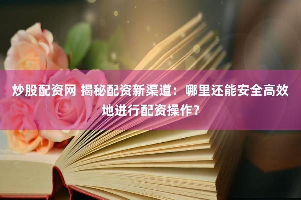 炒股配资网 揭秘配资新渠道：哪里还能安全高效地进行配资操作？