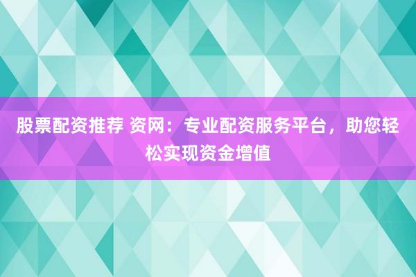 股票配资推荐 资网：专业配资服务平台，助您轻松实现资金增值