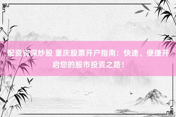 配资资深炒股 重庆股票开户指南：快速、便捷开启您的股市投资之路！