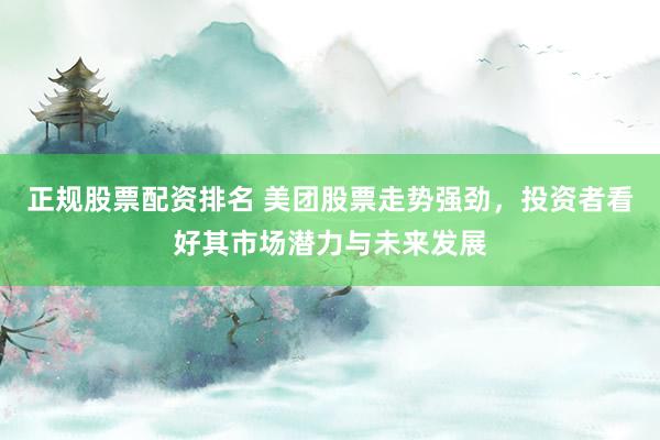 正规股票配资排名 美团股票走势强劲，投资者看好其市场潜力与未来发展
